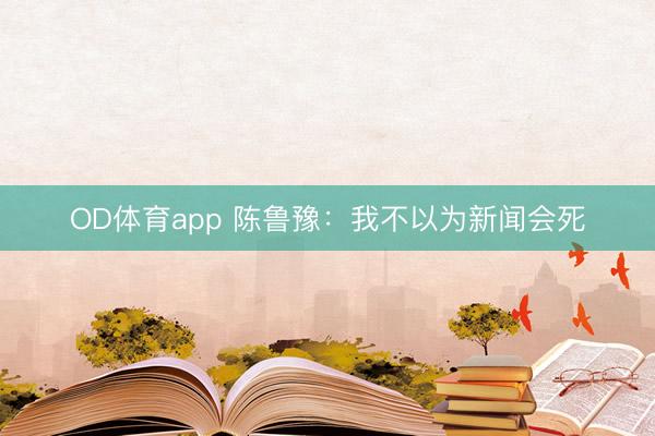 OD体育app 陈鲁豫：我不以为新闻会死