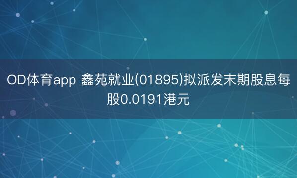 OD体育app 鑫苑就业(01895)拟派发末期股息每股0.0191港元