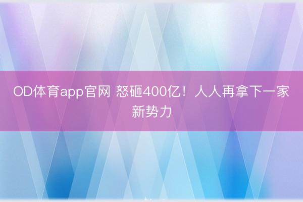 OD体育app官网 怒砸400亿！人人再拿下一家新势力
