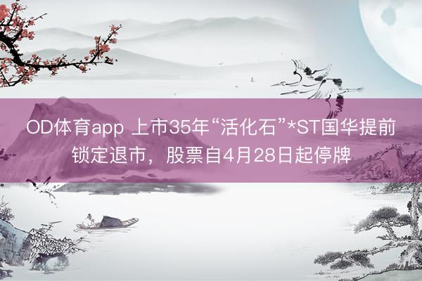 OD体育app 上市35年“活化石”*ST国华提前锁定退市，股票自4月28日起停牌