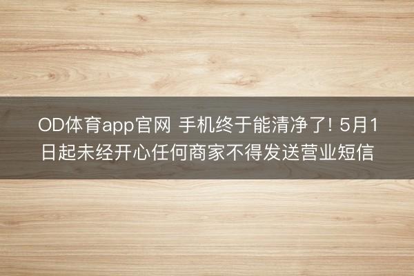 OD体育app官网 手机终于能清净了! 5月1日起未经开心任何商家不得发送营业短信