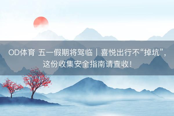 OD体育 五一假期将驾临｜喜悦出行不“掉坑”，这份收集安全指南请查收！