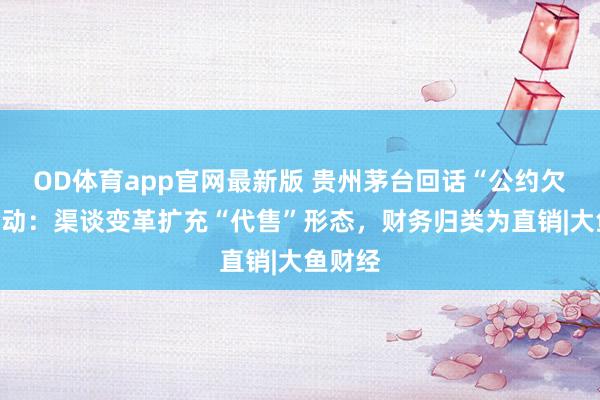 OD体育app官网最新版 贵州茅台回话“公约欠债”波动：渠谈变革扩充“代售”形态，财务归类为直销|大鱼财经