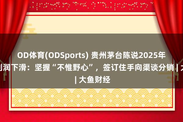 OD体育(ODSports) 贵州茅台陈说2025年四季度利润下滑：坚握“不惟野心”，签订住手向渠谈分销 | 大鱼财经