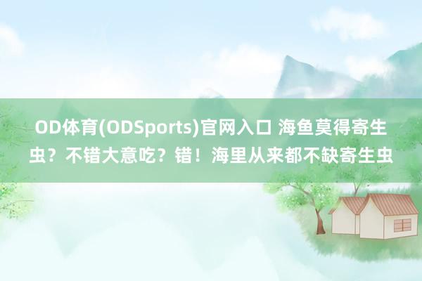 OD体育(ODSports)官网入口 海鱼莫得寄生虫？不错大意吃？错！海里从来都不缺寄生虫