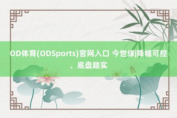 OD体育(ODSports)官网入口 今世缘|降幅可控、底盘踏实