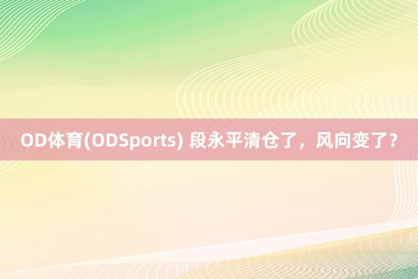 OD体育(ODSports) 段永平清仓了,风向变了?