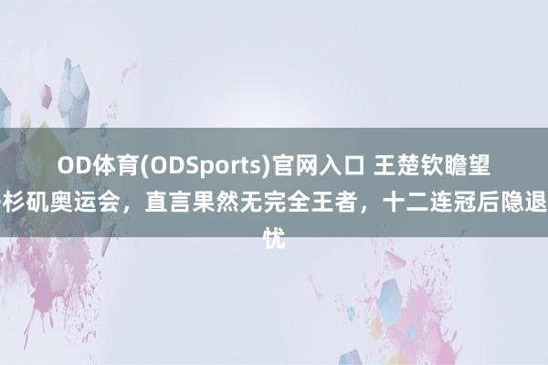 OD体育(ODSports)官网入口 王楚钦瞻望洛杉矶奥运会，直言果然无完全王者，十二连冠后隐退忧