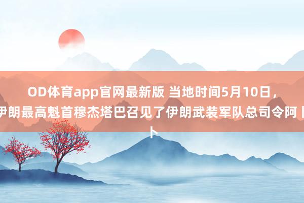 OD体育app官网最新版 当地时间5月10日，伊朗最高魁首穆杰塔巴召见了伊朗武装军队总司令阿卜
