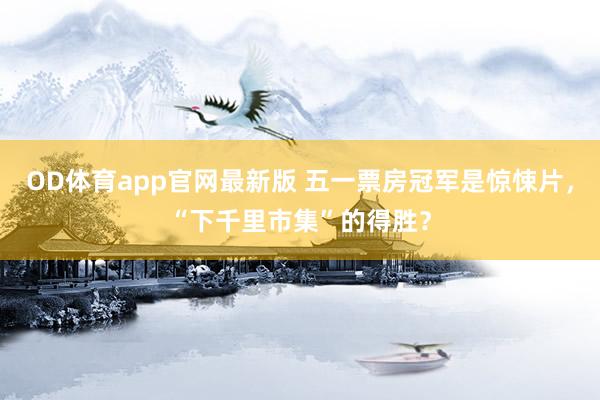 OD体育app官网最新版 五一票房冠军是惊悚片，“下千里市集”的得胜？