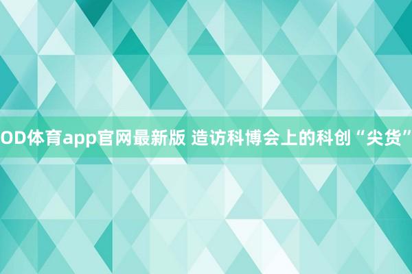 OD体育app官网最新版 造访科博会上的科创“尖货”