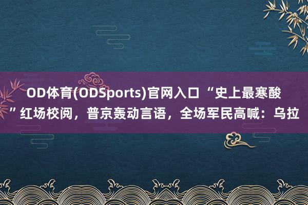 OD体育(ODSports)官网入口 “史上最寒酸”红场校阅，普京轰动言语，全场军民高喊：乌拉