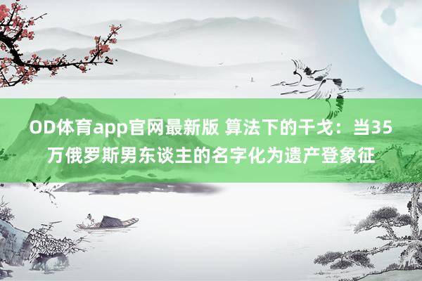 OD体育app官网最新版 算法下的干戈：当35万俄罗斯男东谈主的名字化为遗产登象征