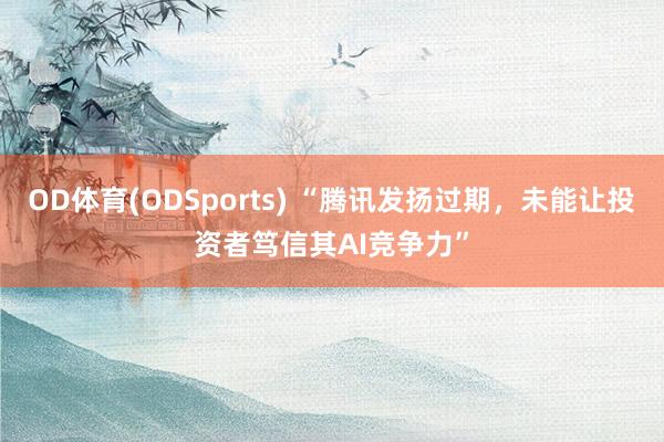 OD体育(ODSports) “腾讯发扬过期，未能让投资者笃信其AI竞争力”