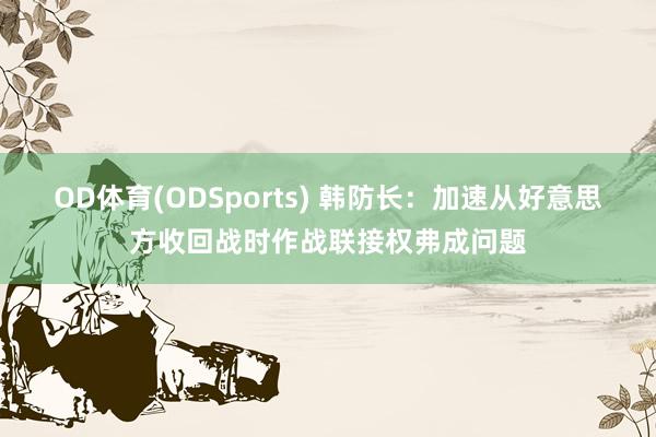 OD体育(ODSports) 韩防长：加速从好意思方收回战时作战联接权弗成问题