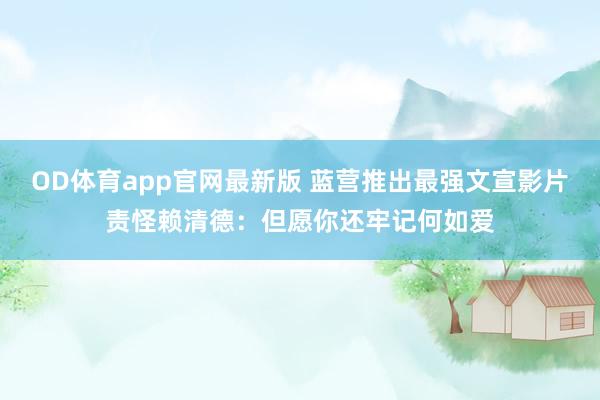 OD体育app官网最新版 蓝营推出最强文宣影片责怪赖清德：但愿你还牢记何如爱