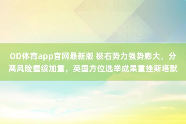OD体育app官网最新版 极右势力强势膨大，分离风险握续加重，英国方位选举成果重挫斯塔默