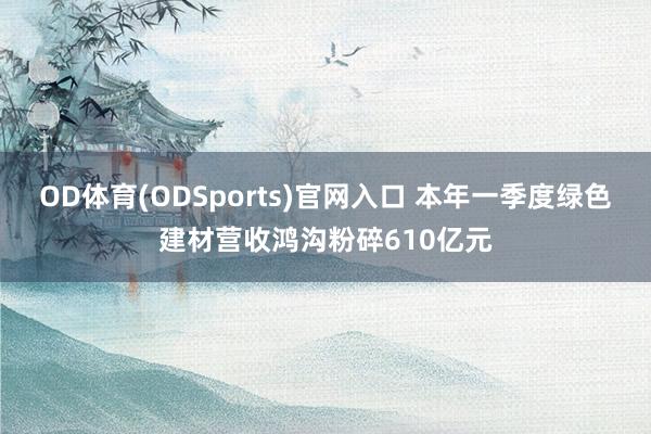 OD体育(ODSports)官网入口 本年一季度绿色建材营收鸿沟粉碎610亿元