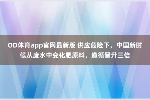 OD体育app官网最新版 供应危险下，中国新时候从废水中变化肥原料，遵循晋升三倍