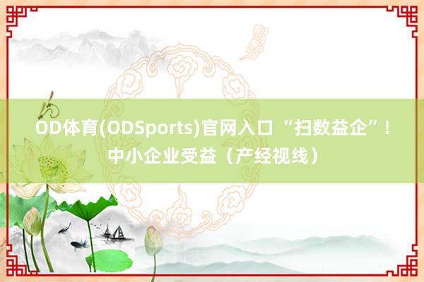 OD体育(ODSports)官网入口 “扫数益企”！中小企业受益（产经视线）
