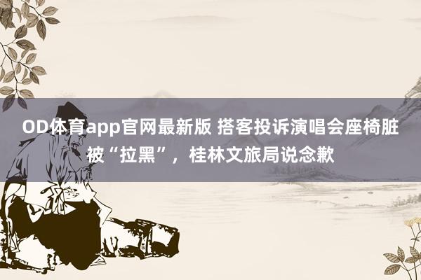 OD体育app官网最新版 搭客投诉演唱会座椅脏被“拉黑”,桂林文旅局说念歉