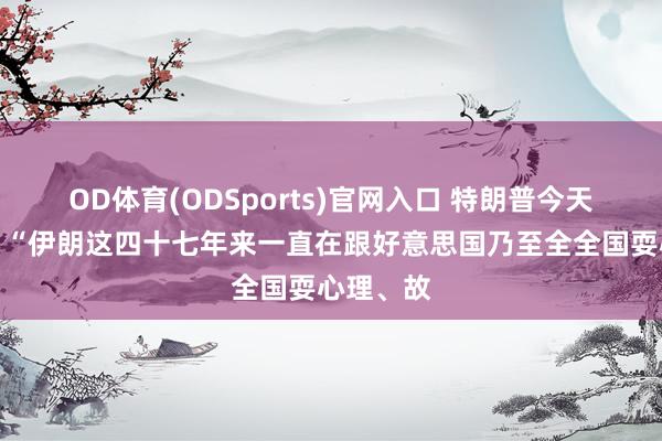 OD体育(ODSports)官网入口 特朗普今天发文说：“伊朗这四十七年来一直在跟好意思国乃至全全国耍心理、故