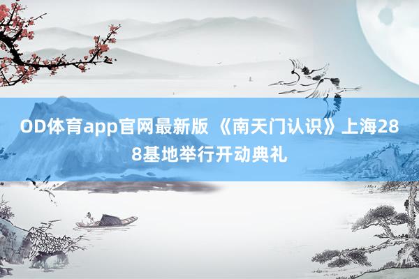 OD体育app官网最新版 《南天门认识》上海288基地举行开动典礼