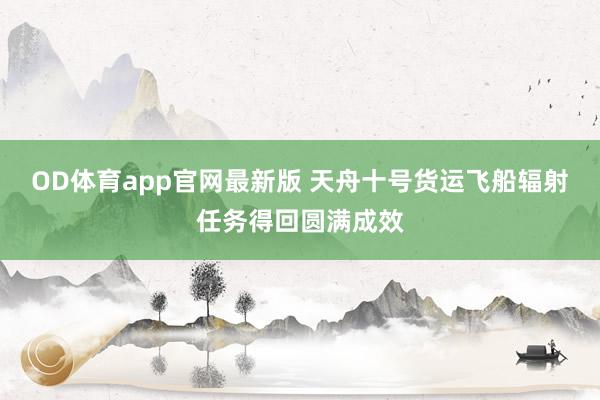 OD体育app官网最新版 天舟十号货运飞船辐射任务得回圆满成效