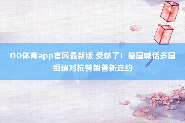 OD体育app官网最新版 受够了！德国喊话多国组建对抗特朗普新定约