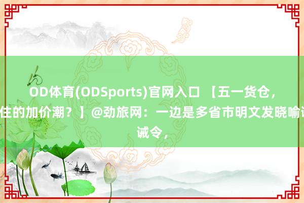 OD体育(ODSports)官网入口 【五一货仓，压不住的加价潮？】@劲旅网：一边是多省市明文发晓喻诫令，