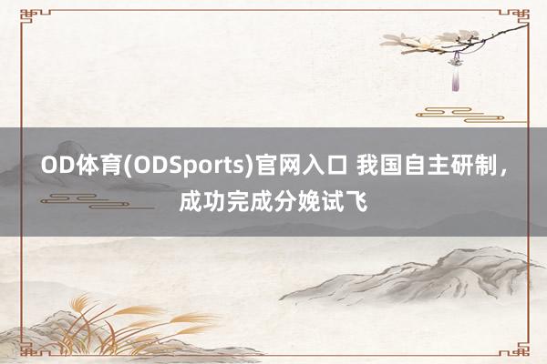 OD体育(ODSports)官网入口 我国自主研制，成功完成分娩试飞