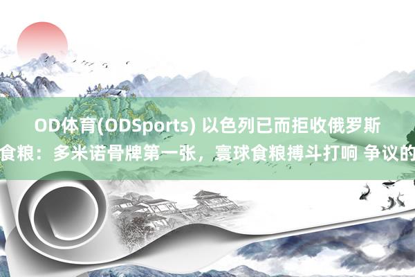 OD体育(ODSports) 以色列已而拒收俄罗斯食粮：多米诺骨牌第一张，寰球食粮搏斗打响 争议的