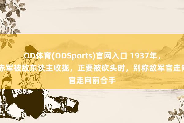 OD体育(ODSports)官网入口 1937年，15岁女赤军被敌东谈主收拢，正要被砍头时，别称敌军官走向前合手