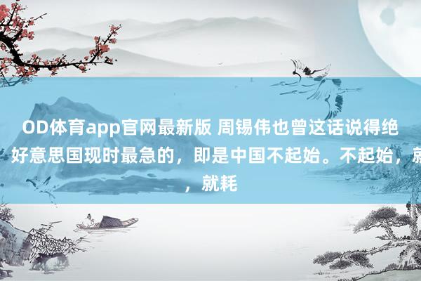 OD体育app官网最新版 周锡伟也曾这话说得绝对。好意思国现时最急的，即是中国不起始。不起始，就耗