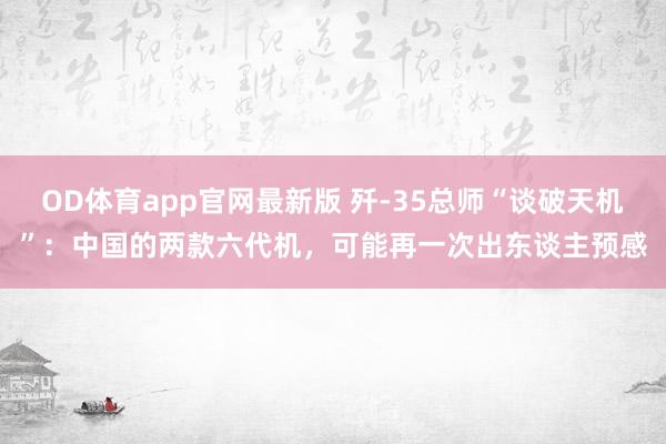 OD体育app官网最新版 歼-35总师“谈破天机”:中国的两款六代机,可能再一次出东谈主预感