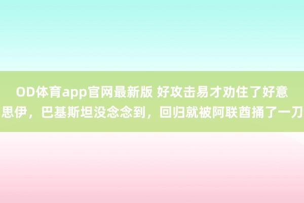 OD体育app官网最新版 好攻击易才劝住了好意思伊，巴基斯坦没念念到，回归就被阿联酋捅了一刀
