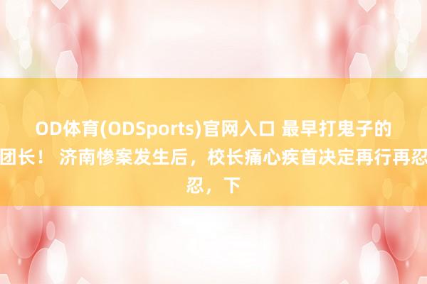 OD体育(ODSports)官网入口 最早打鬼子的少将团长! 济南惨案发生后,校长痛心疾首决定再行再忍,下