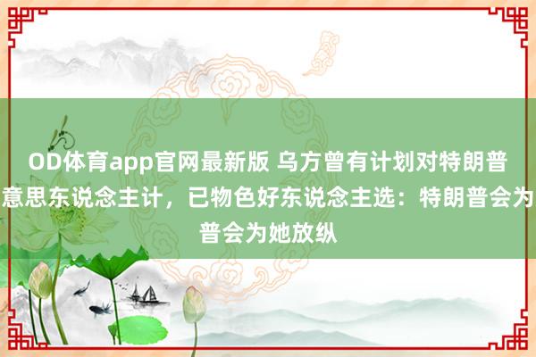 OD体育app官网最新版 乌方曾有计划对特朗普使用好意思东说念主计,已物色好东说念主选:特朗普会为她放纵