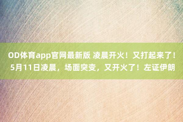 OD体育app官网最新版 凌晨开火！又打起来了！ 5月11日凌晨，场面突变，又开火了！左证伊朗