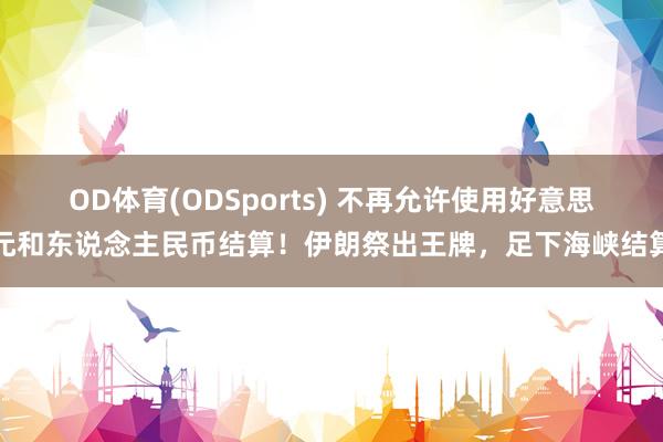OD体育(ODSports) 不再允许使用好意思元和东说念主民币结算！伊朗祭出王牌，足下海峡结算