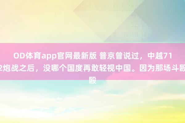 OD体育app官网最新版 普京曾说过，中越712炮战之后，没哪个国度再敢轻视中国。因为那场斗殴