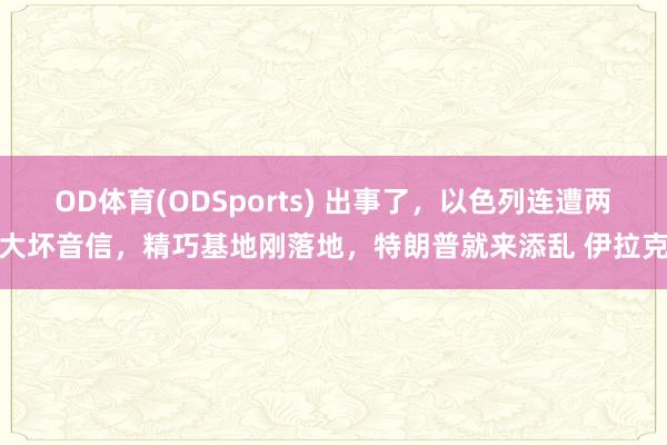 OD体育(ODSports) 出事了，以色列连遭两大坏音信，精巧基地刚落地，特朗普就来添乱 伊拉克