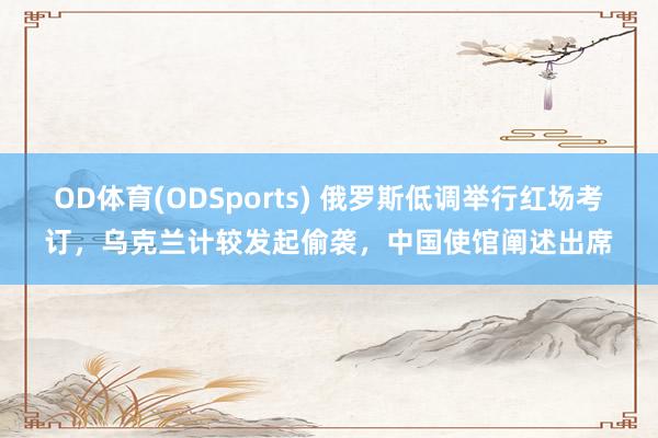 OD体育(ODSports) 俄罗斯低调举行红场考订，乌克兰计较发起偷袭，中国使馆阐述出席