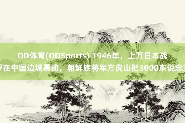 OD体育(ODSports) 1946年，上万日本战俘在中国边城暴动，朝鲜族将军方虎山把3000东说念主