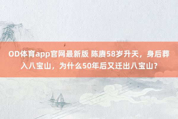 OD体育app官网最新版 陈赓58岁升天，身后葬入八宝山，为什么50年后又迁出八宝山？