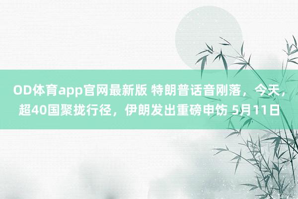 OD体育app官网最新版 特朗普话音刚落，今天，超40国聚拢行径，伊朗发出重磅申饬 5月11日