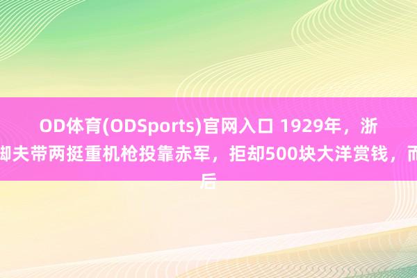 OD体育(ODSports)官网入口 1929年，浙江脚夫带两挺重机枪投靠赤军，拒却500块大洋赏钱，而后