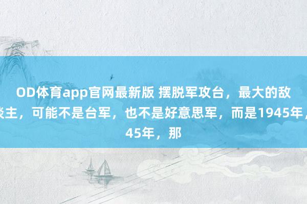 OD体育app官网最新版 摆脱军攻台，最大的敌东谈主，可能不是台军，也不是好意思军，而是1945年，那
