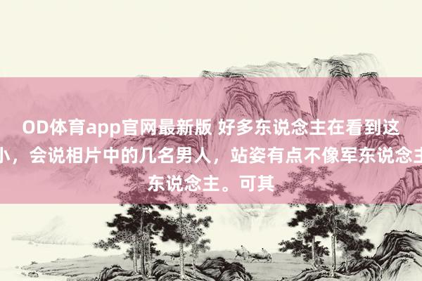 OD体育app官网最新版 好多东说念主在看到这张照窄小，会说相片中的几名男人，站姿有点不像军东说念主。可其