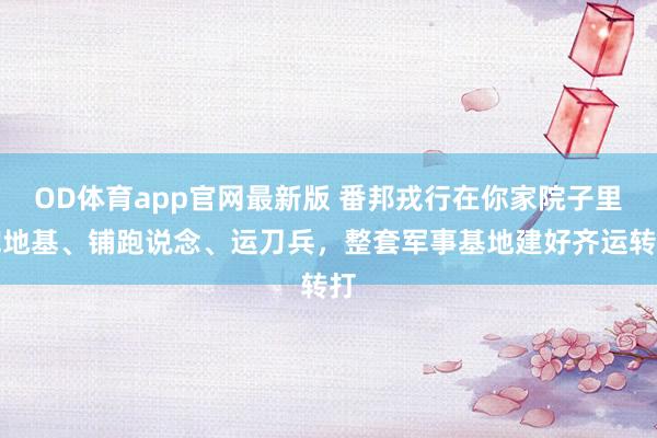 OD体育app官网最新版 番邦戎行在你家院子里挖地基、铺跑说念、运刀兵，整套军事基地建好齐运转打